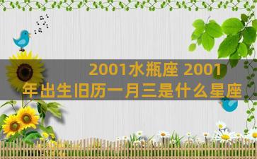 2001水瓶座 2001年出生旧历一月三是什么星座